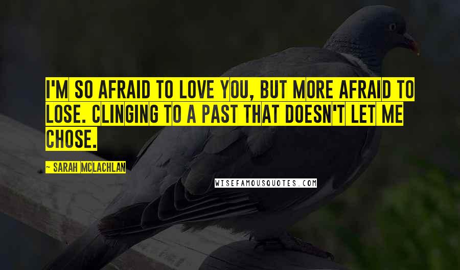 Sarah McLachlan Quotes: I'm so afraid to love you, but more afraid to lose. Clinging to a past that doesn't let me chose.