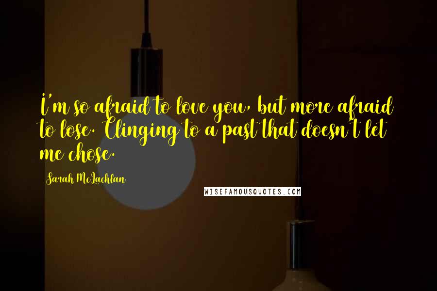 Sarah McLachlan Quotes: I'm so afraid to love you, but more afraid to lose. Clinging to a past that doesn't let me chose.