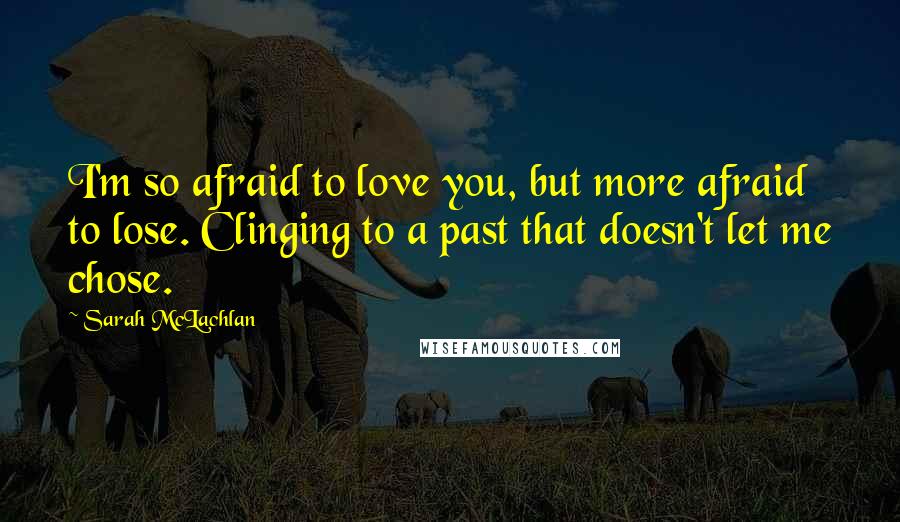 Sarah McLachlan Quotes: I'm so afraid to love you, but more afraid to lose. Clinging to a past that doesn't let me chose.