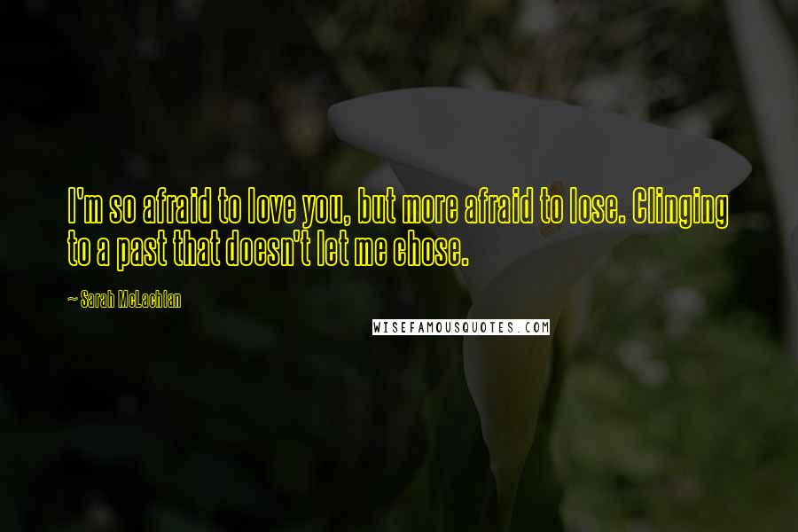 Sarah McLachlan Quotes: I'm so afraid to love you, but more afraid to lose. Clinging to a past that doesn't let me chose.