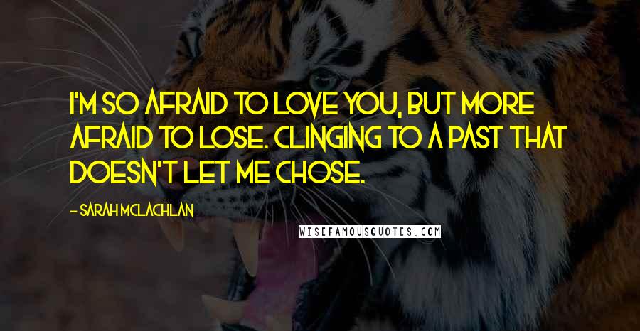 Sarah McLachlan Quotes: I'm so afraid to love you, but more afraid to lose. Clinging to a past that doesn't let me chose.