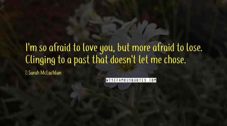 Sarah McLachlan Quotes: I'm so afraid to love you, but more afraid to lose. Clinging to a past that doesn't let me chose.