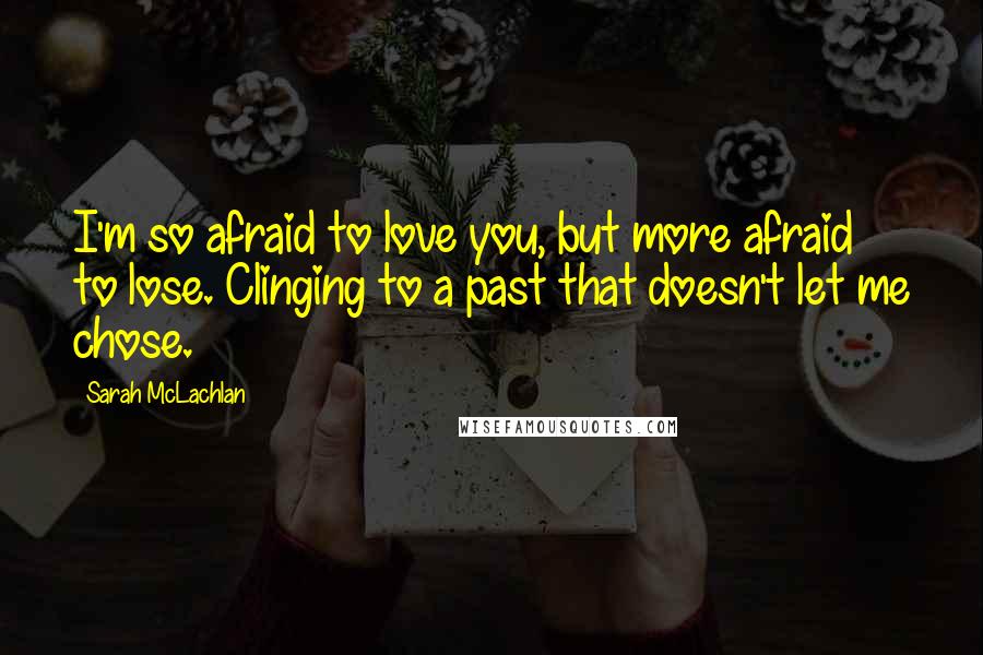 Sarah McLachlan Quotes: I'm so afraid to love you, but more afraid to lose. Clinging to a past that doesn't let me chose.