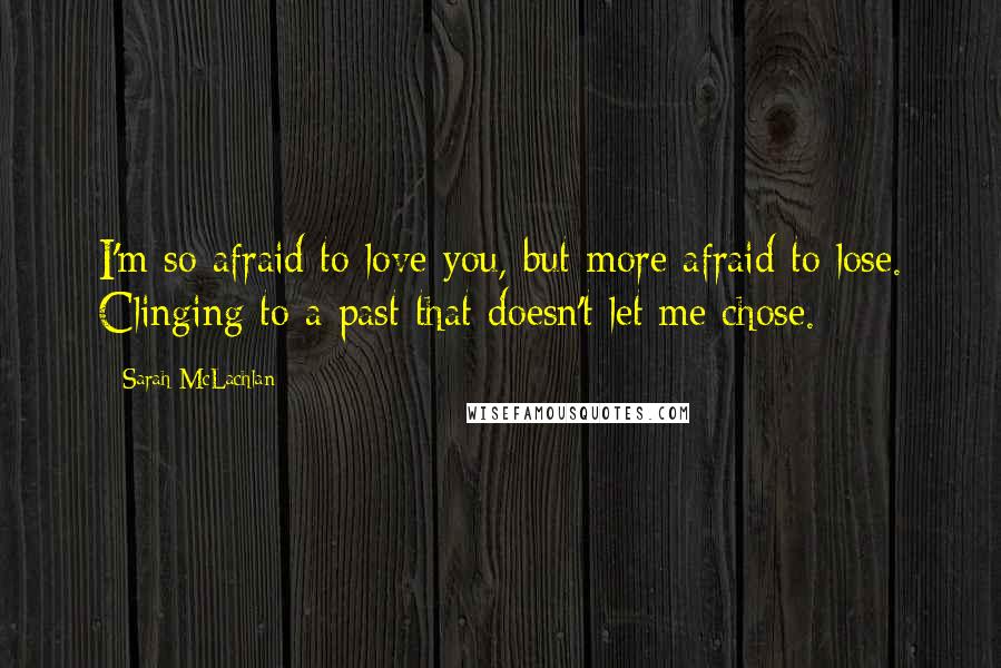 Sarah McLachlan Quotes: I'm so afraid to love you, but more afraid to lose. Clinging to a past that doesn't let me chose.