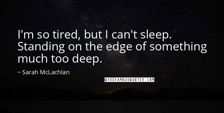 Sarah McLachlan Quotes: I'm so tired, but I can't sleep. Standing on the edge of something much too deep.