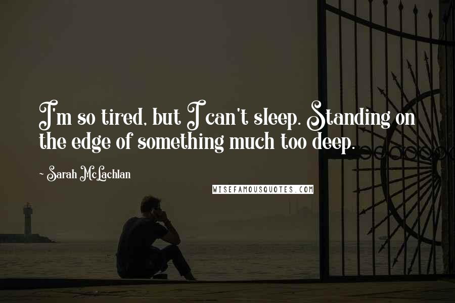 Sarah McLachlan Quotes: I'm so tired, but I can't sleep. Standing on the edge of something much too deep.