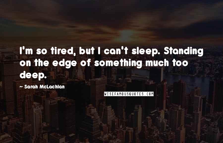 Sarah McLachlan Quotes: I'm so tired, but I can't sleep. Standing on the edge of something much too deep.