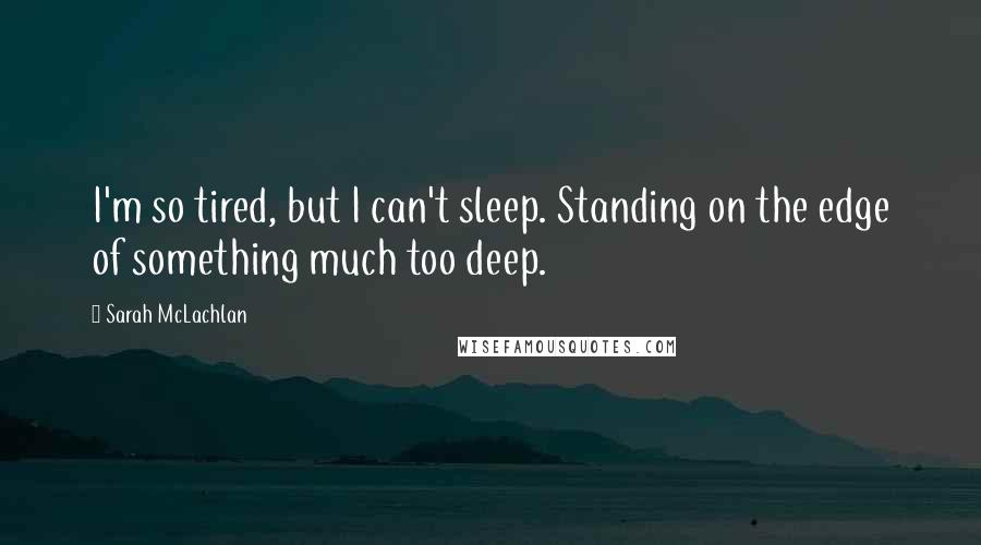 Sarah McLachlan Quotes: I'm so tired, but I can't sleep. Standing on the edge of something much too deep.