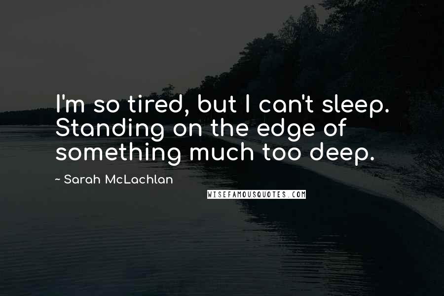 Sarah McLachlan Quotes: I'm so tired, but I can't sleep. Standing on the edge of something much too deep.