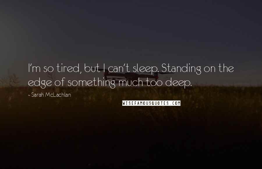 Sarah McLachlan Quotes: I'm so tired, but I can't sleep. Standing on the edge of something much too deep.