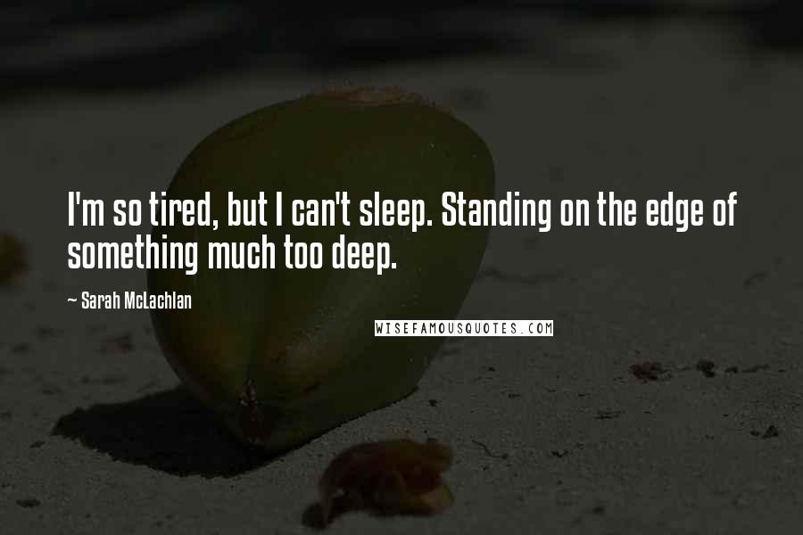 Sarah McLachlan Quotes: I'm so tired, but I can't sleep. Standing on the edge of something much too deep.