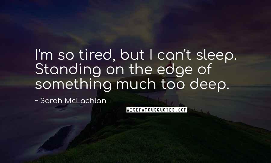 Sarah McLachlan Quotes: I'm so tired, but I can't sleep. Standing on the edge of something much too deep.