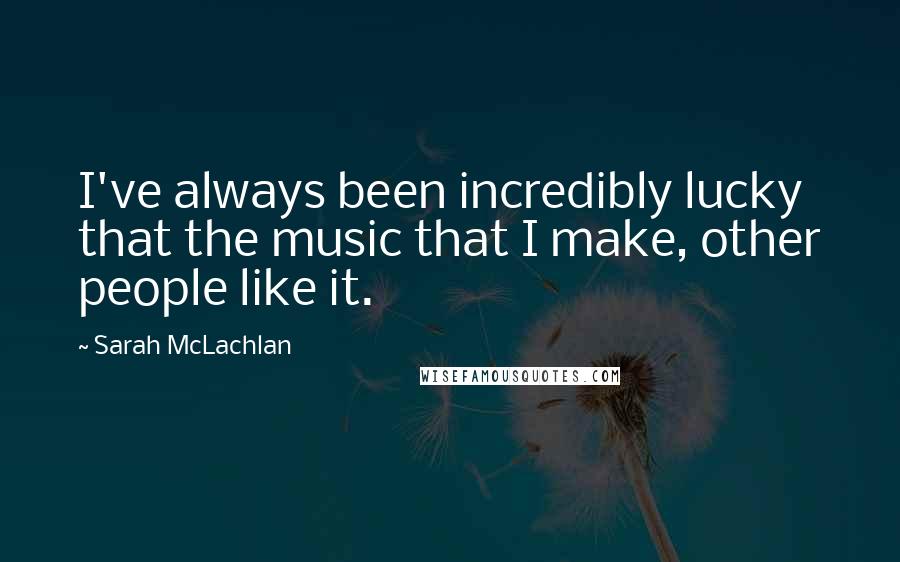 Sarah McLachlan Quotes: I've always been incredibly lucky that the music that I make, other people like it.