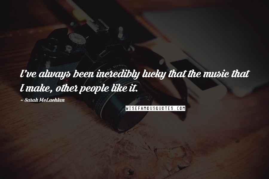 Sarah McLachlan Quotes: I've always been incredibly lucky that the music that I make, other people like it.