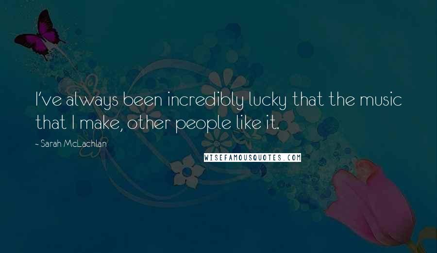Sarah McLachlan Quotes: I've always been incredibly lucky that the music that I make, other people like it.