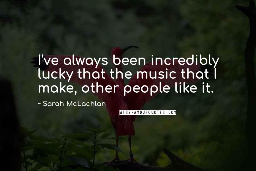Sarah McLachlan Quotes: I've always been incredibly lucky that the music that I make, other people like it.