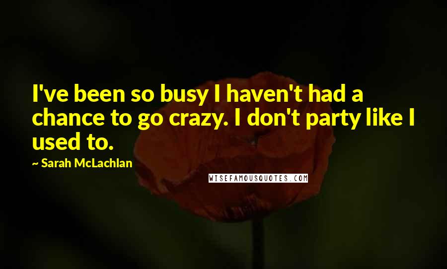 Sarah McLachlan Quotes: I've been so busy I haven't had a chance to go crazy. I don't party like I used to.