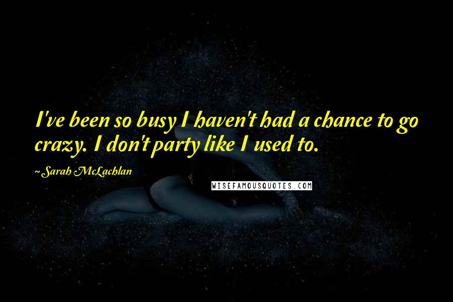 Sarah McLachlan Quotes: I've been so busy I haven't had a chance to go crazy. I don't party like I used to.