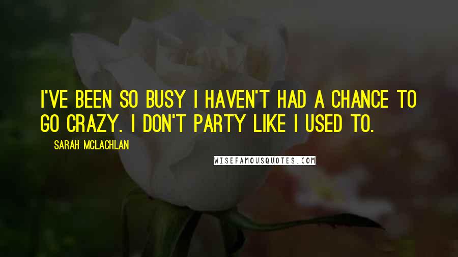 Sarah McLachlan Quotes: I've been so busy I haven't had a chance to go crazy. I don't party like I used to.