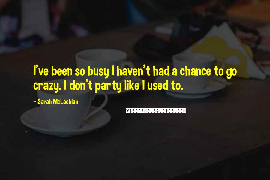 Sarah McLachlan Quotes: I've been so busy I haven't had a chance to go crazy. I don't party like I used to.