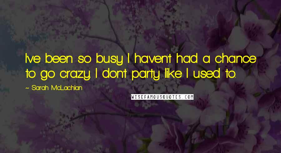 Sarah McLachlan Quotes: I've been so busy I haven't had a chance to go crazy. I don't party like I used to.