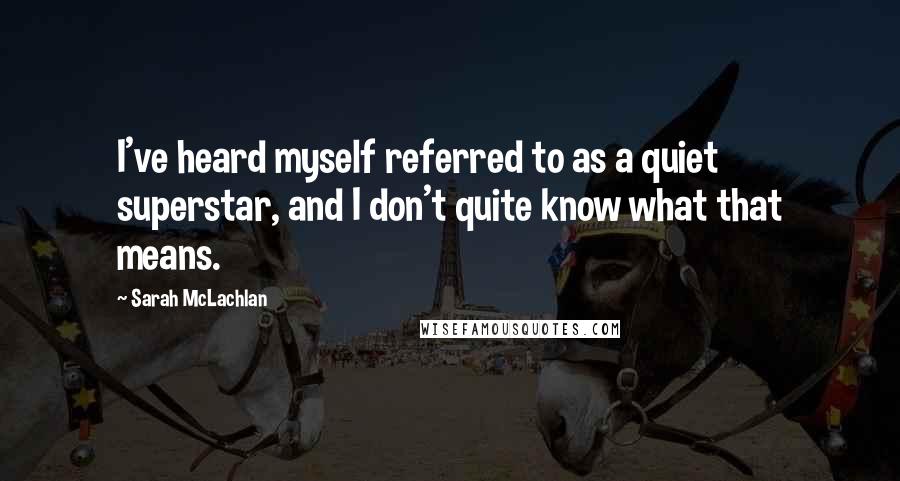 Sarah McLachlan Quotes: I've heard myself referred to as a quiet superstar, and I don't quite know what that means.