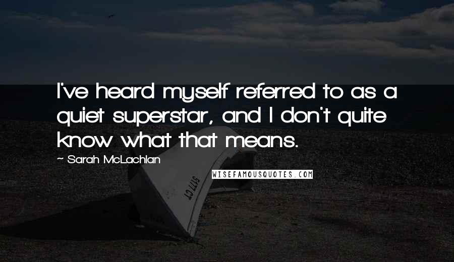 Sarah McLachlan Quotes: I've heard myself referred to as a quiet superstar, and I don't quite know what that means.