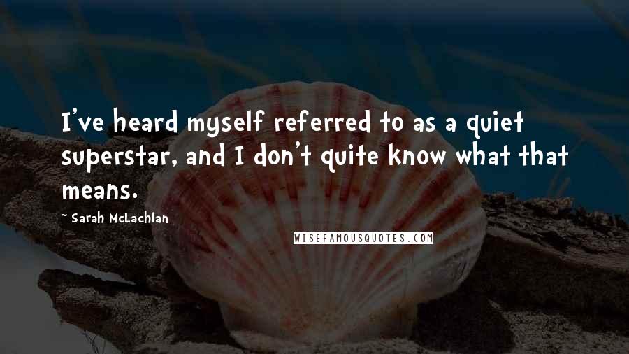 Sarah McLachlan Quotes: I've heard myself referred to as a quiet superstar, and I don't quite know what that means.