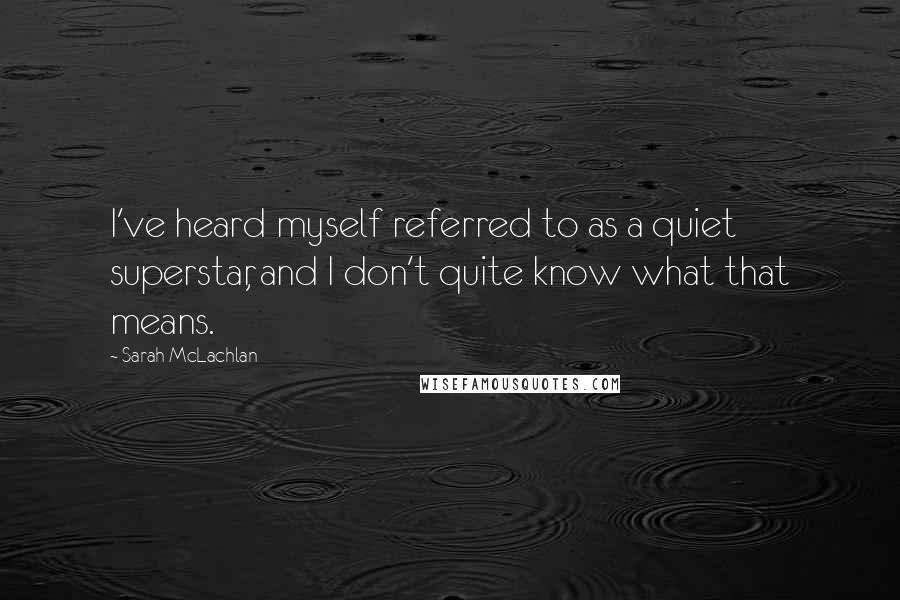 Sarah McLachlan Quotes: I've heard myself referred to as a quiet superstar, and I don't quite know what that means.