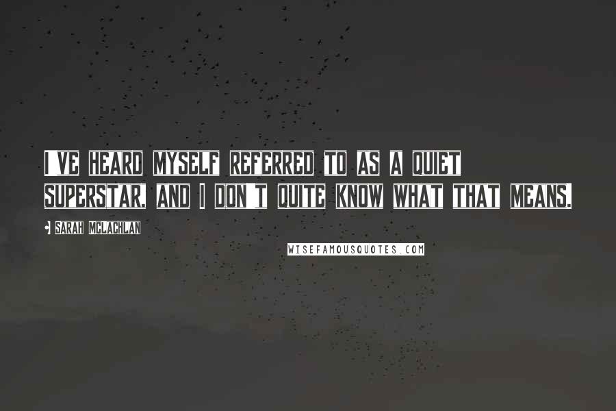 Sarah McLachlan Quotes: I've heard myself referred to as a quiet superstar, and I don't quite know what that means.