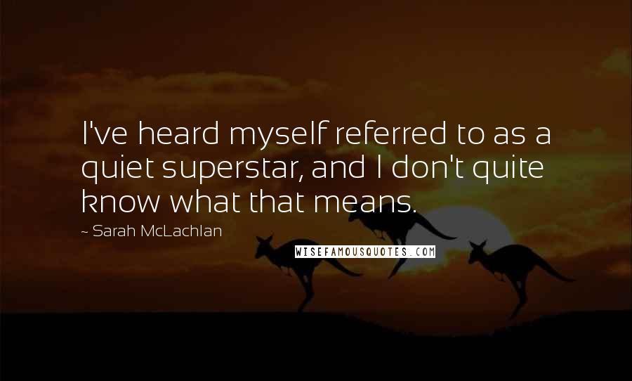 Sarah McLachlan Quotes: I've heard myself referred to as a quiet superstar, and I don't quite know what that means.