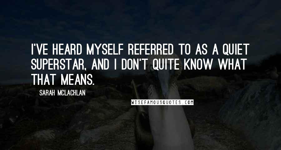 Sarah McLachlan Quotes: I've heard myself referred to as a quiet superstar, and I don't quite know what that means.