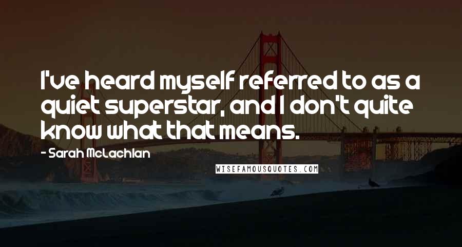 Sarah McLachlan Quotes: I've heard myself referred to as a quiet superstar, and I don't quite know what that means.