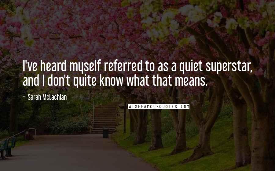 Sarah McLachlan Quotes: I've heard myself referred to as a quiet superstar, and I don't quite know what that means.