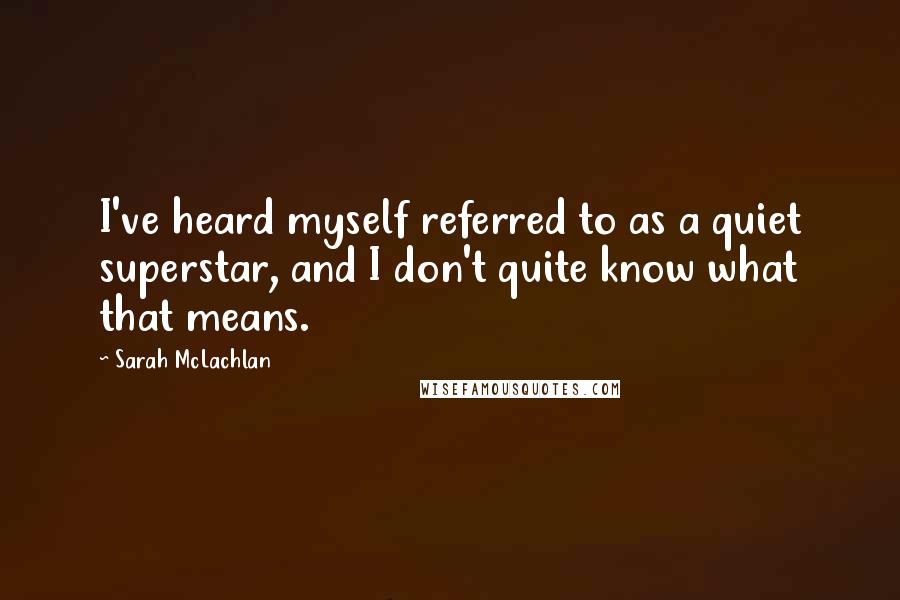 Sarah McLachlan Quotes: I've heard myself referred to as a quiet superstar, and I don't quite know what that means.