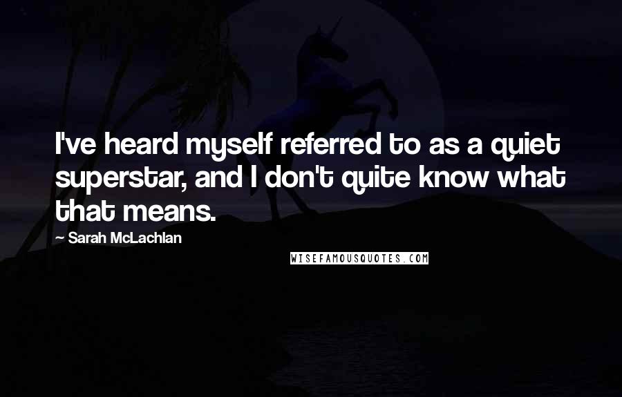 Sarah McLachlan Quotes: I've heard myself referred to as a quiet superstar, and I don't quite know what that means.