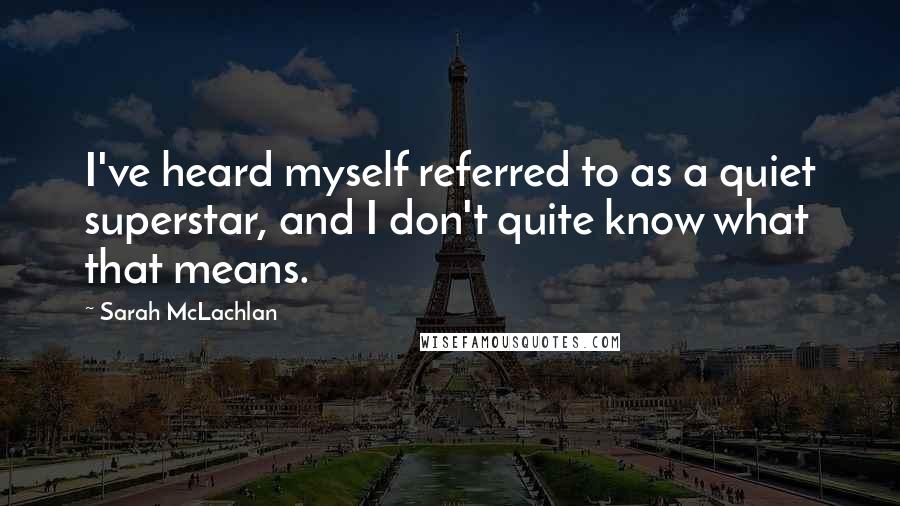 Sarah McLachlan Quotes: I've heard myself referred to as a quiet superstar, and I don't quite know what that means.