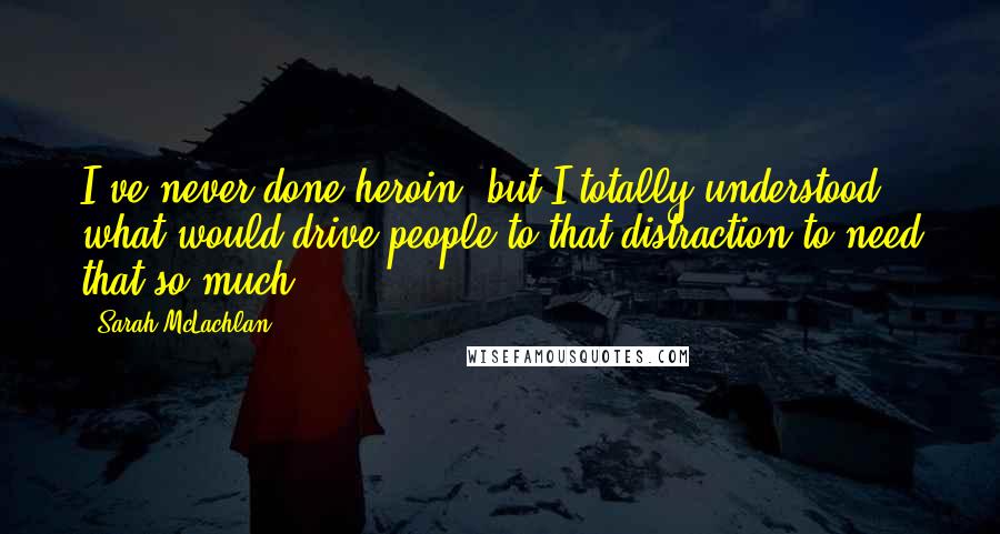 Sarah McLachlan Quotes: I've never done heroin, but I totally understood what would drive people to that distraction-to need that so much.