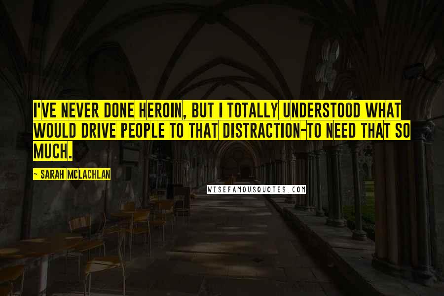 Sarah McLachlan Quotes: I've never done heroin, but I totally understood what would drive people to that distraction-to need that so much.