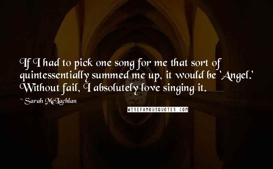 Sarah McLachlan Quotes: If I had to pick one song for me that sort of quintessentially summed me up, it would be 'Angel.' Without fail, I absolutely love singing it.