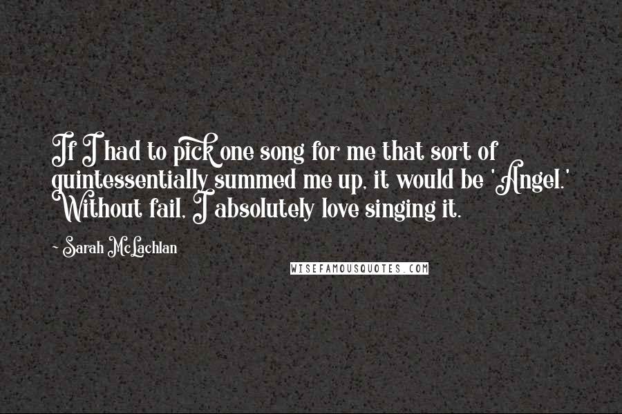 Sarah McLachlan Quotes: If I had to pick one song for me that sort of quintessentially summed me up, it would be 'Angel.' Without fail, I absolutely love singing it.