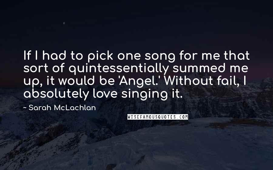 Sarah McLachlan Quotes: If I had to pick one song for me that sort of quintessentially summed me up, it would be 'Angel.' Without fail, I absolutely love singing it.