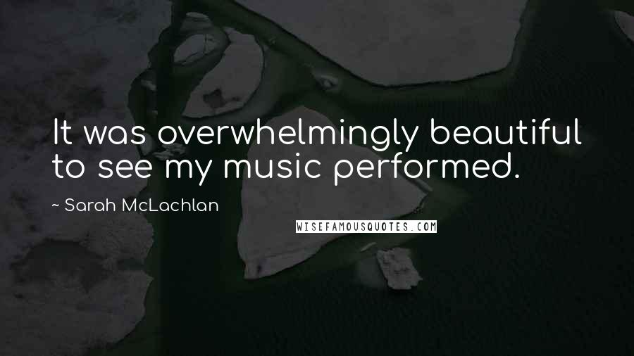 Sarah McLachlan Quotes: It was overwhelmingly beautiful to see my music performed.