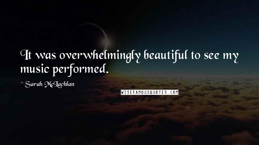 Sarah McLachlan Quotes: It was overwhelmingly beautiful to see my music performed.