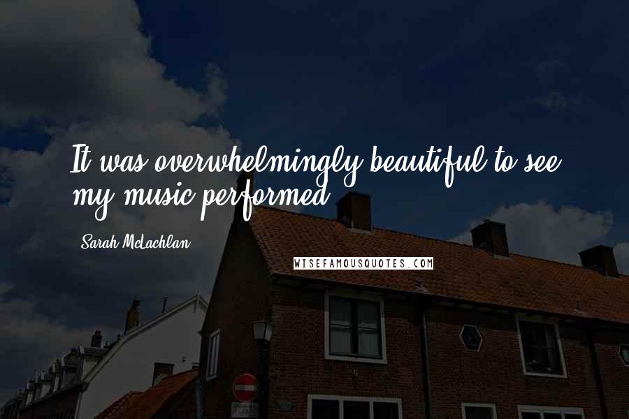 Sarah McLachlan Quotes: It was overwhelmingly beautiful to see my music performed.