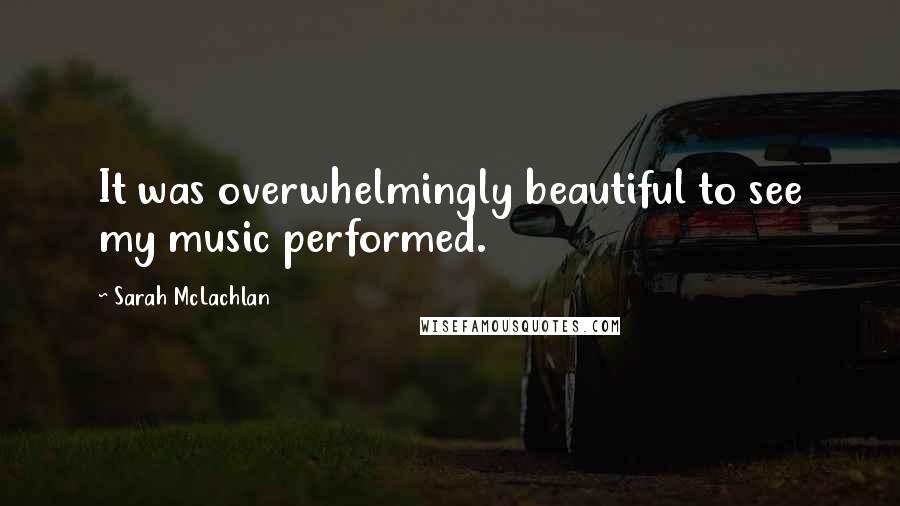 Sarah McLachlan Quotes: It was overwhelmingly beautiful to see my music performed.