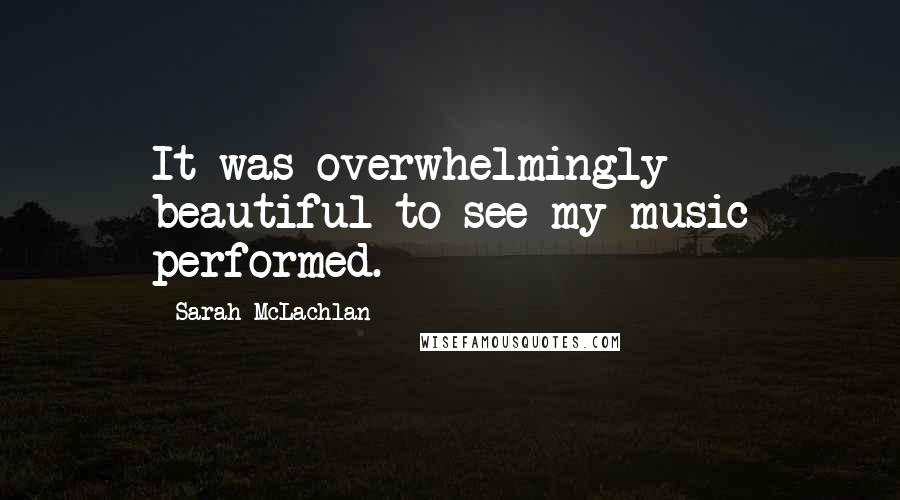 Sarah McLachlan Quotes: It was overwhelmingly beautiful to see my music performed.