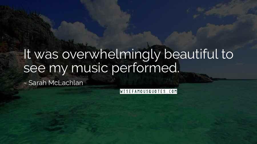 Sarah McLachlan Quotes: It was overwhelmingly beautiful to see my music performed.