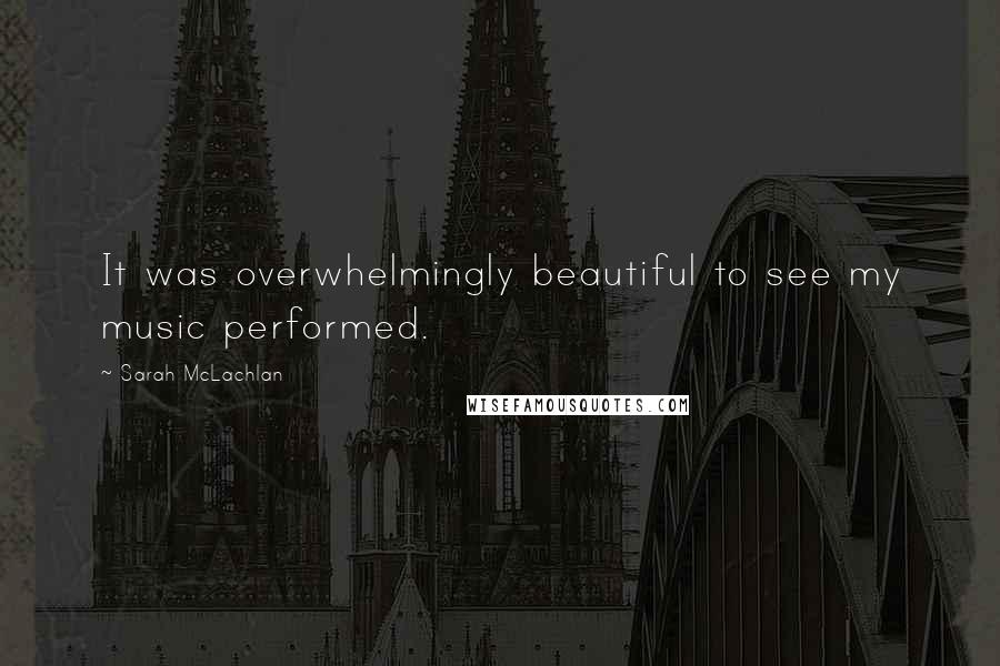 Sarah McLachlan Quotes: It was overwhelmingly beautiful to see my music performed.