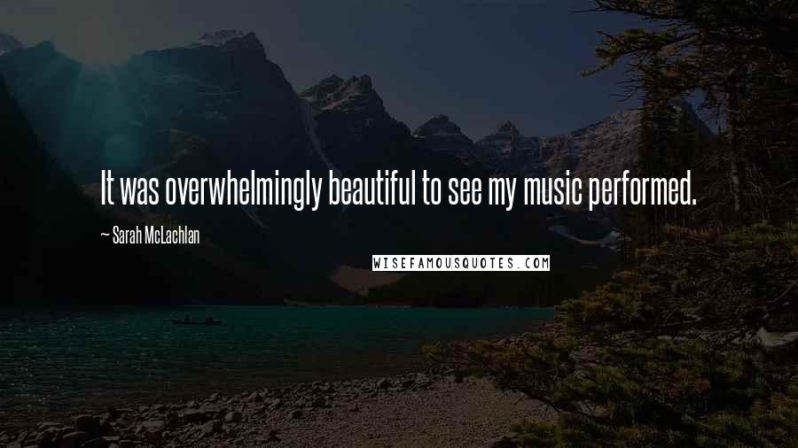 Sarah McLachlan Quotes: It was overwhelmingly beautiful to see my music performed.